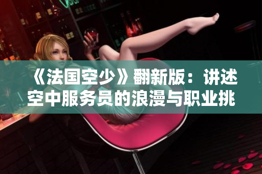 《法国空少》翻新版：讲述空中服务员的浪漫与职业挑战新故事