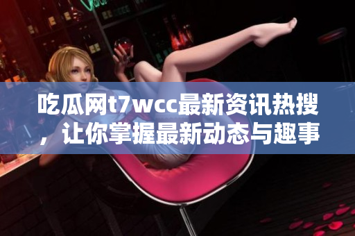 吃瓜网t7wcc最新资讯热搜，让你掌握最新动态与趣事