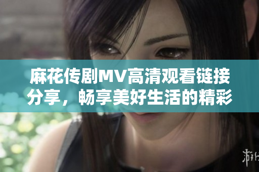麻花传剧MV高清观看链接分享，畅享美好生活的精彩瞬间
