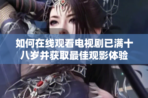 如何在线观看电视剧已满十八岁并获取最佳观影体验