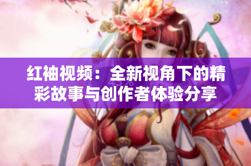 红袖视频：全新视角下的精彩故事与创作者体验分享