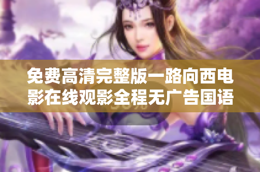 免费高清完整版一路向西电影在线观影全程无广告国语版分享