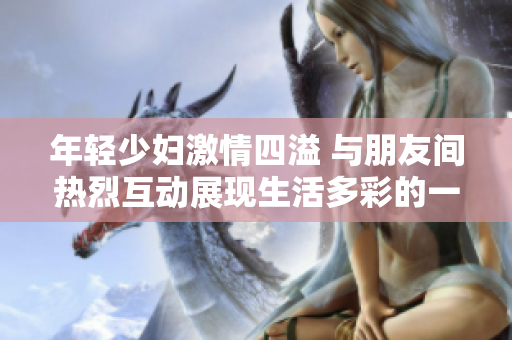年轻少妇激情四溢 与朋友间热烈互动展现生活多彩的一面