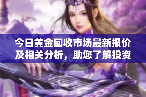 今日黄金回收市场最新报价及相关分析，助您了解投资动态