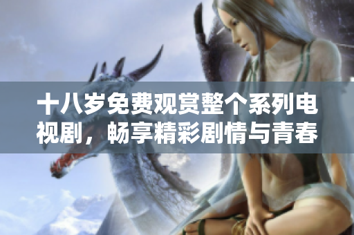十八岁免费观赏整个系列电视剧，畅享精彩剧情与青春成长
