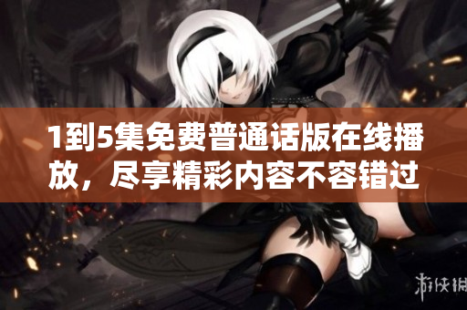 1到5集免费普通话版在线播放，尽享精彩内容不容错过