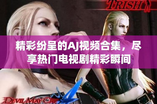 精彩纷呈的AJ视频合集，尽享热门电视剧精彩瞬间