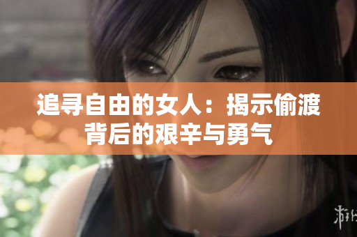 追寻自由的女人：揭示偷渡背后的艰辛与勇气