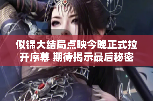 似锦大结局点映今晚正式拉开序幕 期待揭示最后秘密