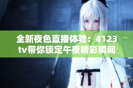 全新夜色直播体验：4123tv带你锁定午夜精彩瞬间