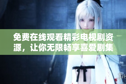 免费在线观看精彩电视剧资源，让你无限畅享喜爱剧集
