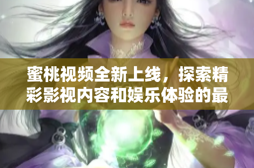 蜜桃视频全新上线，探索精彩影视内容和娱乐体验的最佳选择