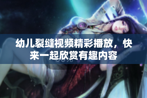 幼儿裂缝视频精彩播放，快来一起欣赏有趣内容