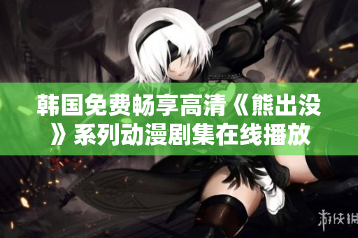 韩国免费畅享高清《熊出没》系列动漫剧集在线播放