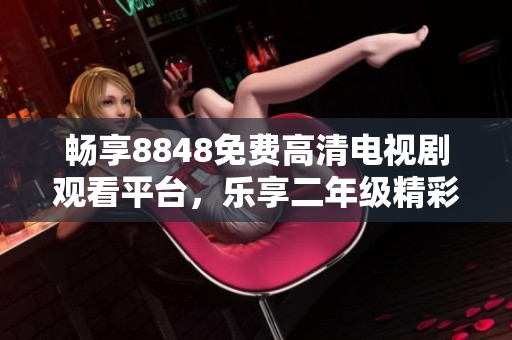 畅享8848免费高清电视剧观看平台，乐享二年级精彩剧集