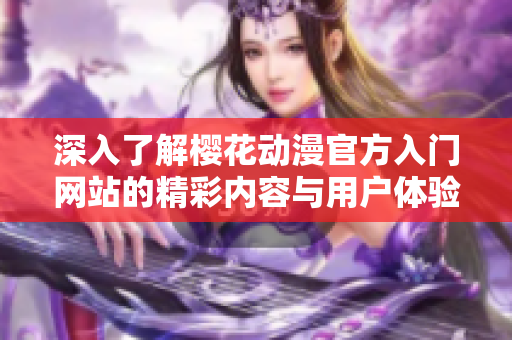 深入了解樱花动漫官方入门网站的精彩内容与用户体验指南