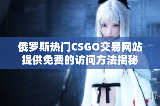俄罗斯热门CSGO交易网站提供免费的访问方法揭秘