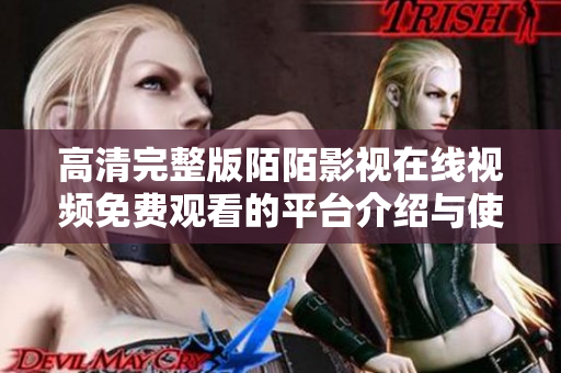 高清完整版陌陌影视在线视频免费观看的平台介绍与使用指南