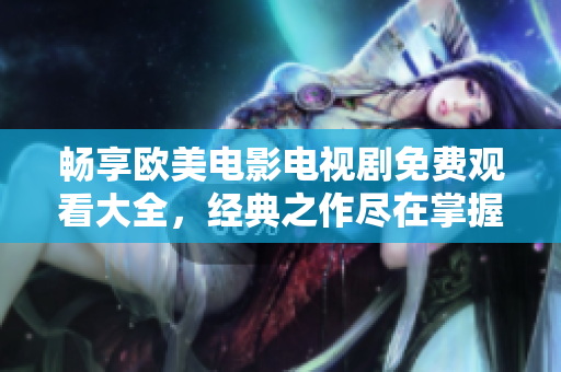 畅享欧美电影电视剧免费观看大全，经典之作尽在掌握之中！
