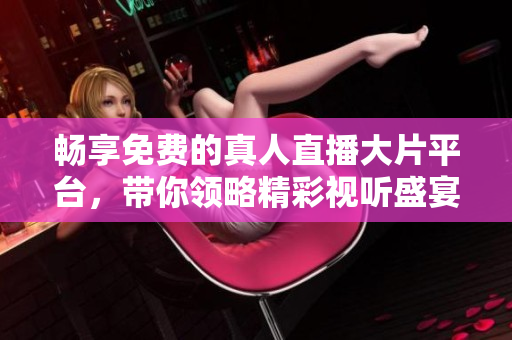 畅享免费的真人直播大片平台，带你领略精彩视听盛宴