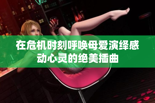 在危机时刻呼唤母爱演绎感动心灵的绝美插曲