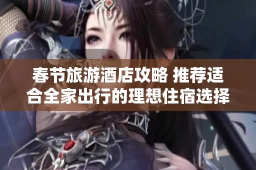春节旅游酒店攻略 推荐适合全家出行的理想住宿选择