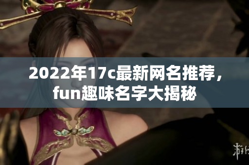 2022年17c最新网名推荐，fun趣味名字大揭秘