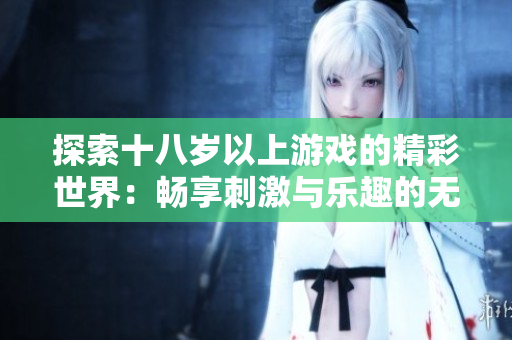 探索十八岁以上游戏的精彩世界：畅享刺激与乐趣的无限可能