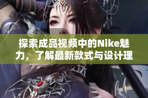 探索成品视频中的Nike魅力，了解最新款式与设计理念