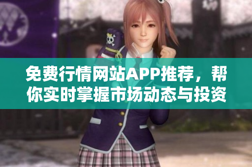 免费行情网站APP推荐，帮你实时掌握市场动态与投资机会