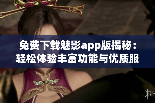 免费下载魅影app版揭秘：轻松体验丰富功能与优质服务