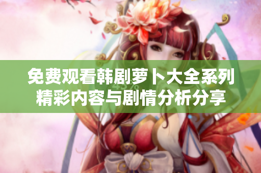 免费观看韩剧萝卜大全系列精彩内容与剧情分析分享