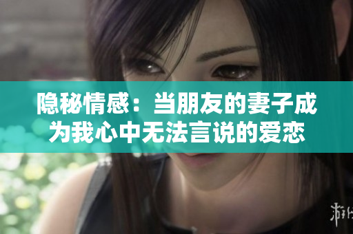 隐秘情感：当朋友的妻子成为我心中无法言说的爱恋