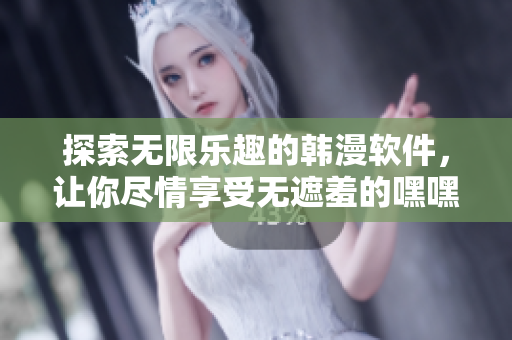 探索无限乐趣的韩漫软件，让你尽情享受无遮羞的嘿嘿漫画体验