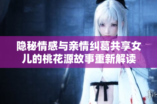 隐秘情感与亲情纠葛共享女儿的桃花源故事重新解读