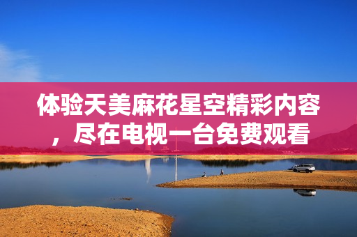 体验天美麻花星空精彩内容，尽在电视一台免费观看