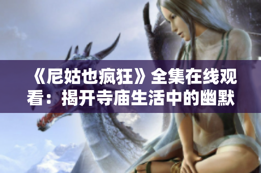 《尼姑也疯狂》全集在线观看：揭开寺庙生活中的幽默与感动之旅