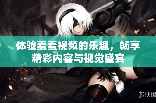 体验羞羞视频的乐趣，畅享精彩内容与视觉盛宴