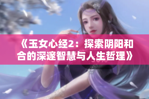 《玉女心经2：探索阴阳和合的深邃智慧与人生哲理》