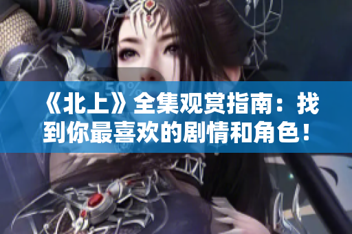 《北上》全集观赏指南：找到你最喜欢的剧情和角色！