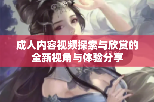 成人内容视频探索与欣赏的全新视角与体验分享