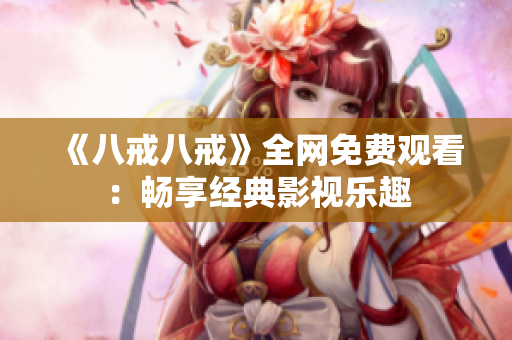 《八戒八戒》全网免费观看：畅享经典影视乐趣