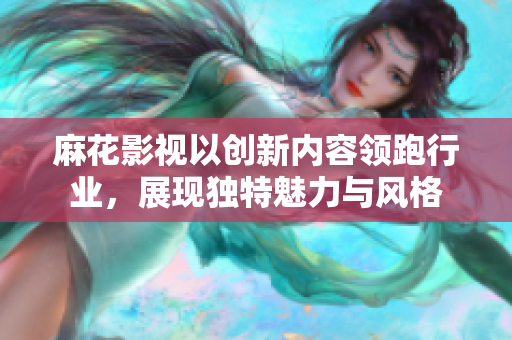 麻花影视以创新内容领跑行业，展现独特魅力与风格