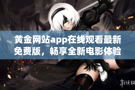 黄金网站app在线观看最新免费版，畅享全新电影体验的最佳选择