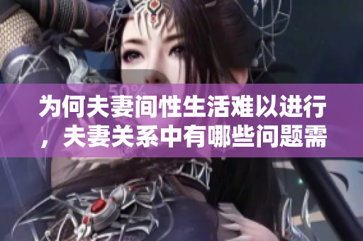 为何夫妻间性生活难以进行，夫妻关系中有哪些问题需关注呢