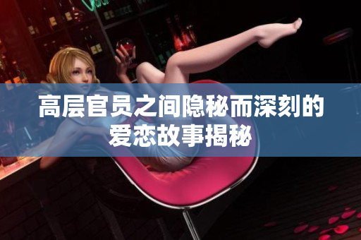 高层官员之间隐秘而深刻的爱恋故事揭秘