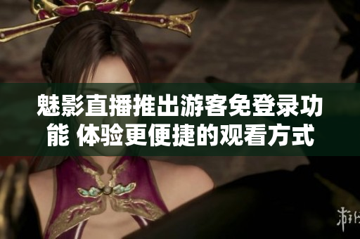 魅影直播推出游客免登录功能 体验更便捷的观看方式