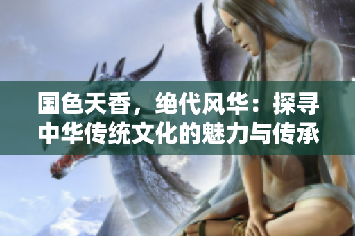 国色天香，绝代风华：探寻中华传统文化的魅力与传承