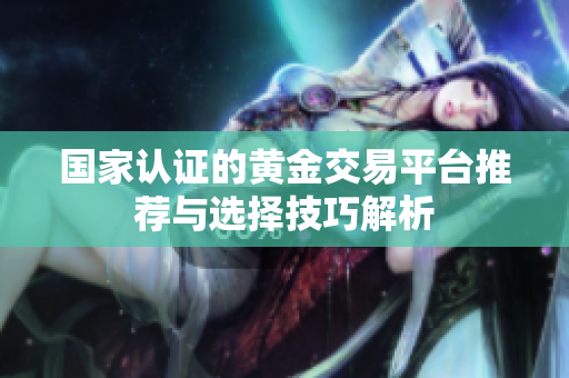 国家认证的黄金交易平台推荐与选择技巧解析