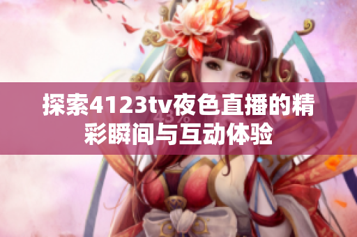 探索4123tv夜色直播的精彩瞬间与互动体验